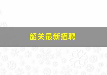 韶关最新招聘