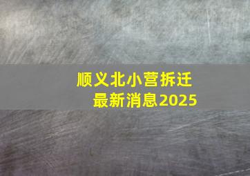 顺义北小营拆迁最新消息2025