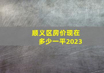 顺义区房价现在多少一平2023