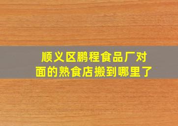 顺义区鹏程食品厂对面的熟食店搬到哪里了