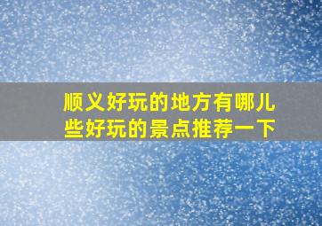 顺义好玩的地方有哪儿些好玩的景点推荐一下