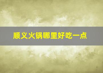 顺义火锅哪里好吃一点