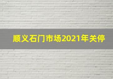 顺义石门市场2021年关停