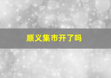 顺义集市开了吗