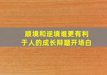 顺境和逆境谁更有利于人的成长辩题开场白