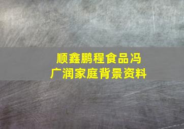 顺鑫鹏程食品冯广润家庭背景资料