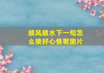 顺风顺水下一句怎么接好心情呢图片