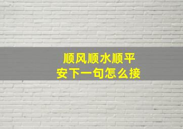 顺风顺水顺平安下一句怎么接