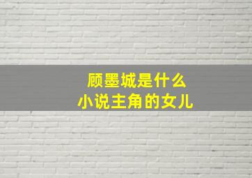 顾墨城是什么小说主角的女儿