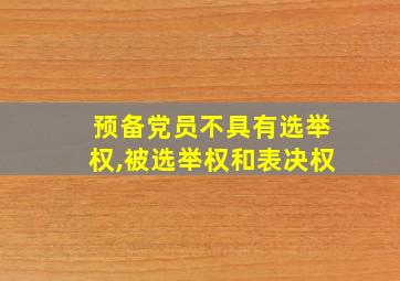 预备党员不具有选举权,被选举权和表决权