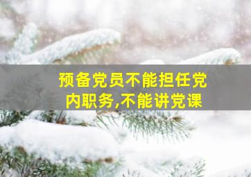 预备党员不能担任党内职务,不能讲党课