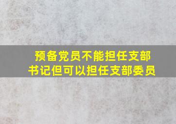 预备党员不能担任支部书记但可以担任支部委员