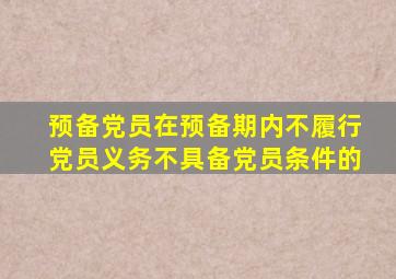 预备党员在预备期内不履行党员义务不具备党员条件的