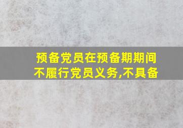 预备党员在预备期期间不履行党员义务,不具备