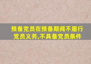 预备党员在预备期间不履行党员义务,不具备党员条件