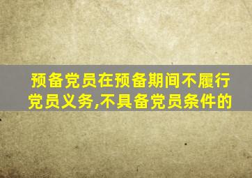 预备党员在预备期间不履行党员义务,不具备党员条件的