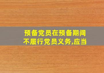 预备党员在预备期间不履行党员义务,应当