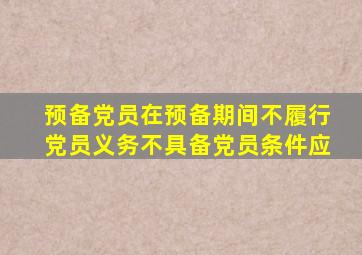 预备党员在预备期间不履行党员义务不具备党员条件应