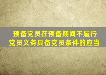 预备党员在预备期间不履行党员义务具备党员条件的应当