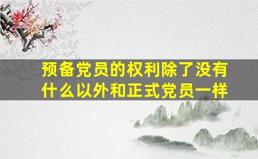 预备党员的权利除了没有什么以外和正式党员一样