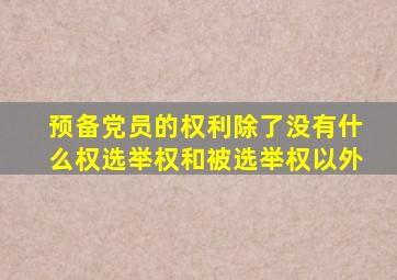 预备党员的权利除了没有什么权选举权和被选举权以外