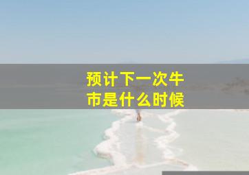 预计下一次牛市是什么时候