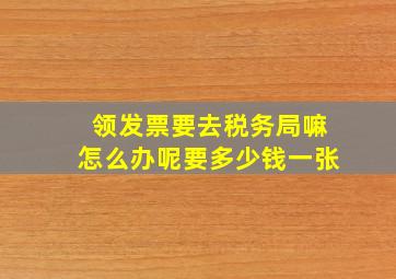 领发票要去税务局嘛怎么办呢要多少钱一张