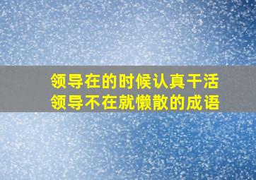 领导在的时候认真干活领导不在就懒散的成语