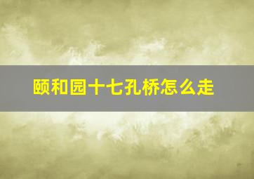 颐和园十七孔桥怎么走