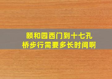 颐和园西门到十七孔桥步行需要多长时间啊