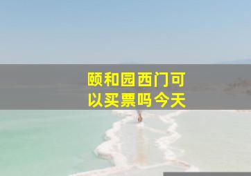 颐和园西门可以买票吗今天