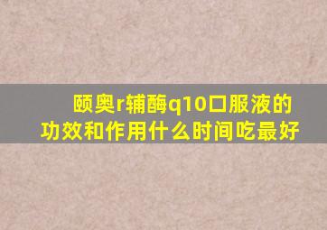 颐奥r辅酶q10口服液的功效和作用什么时间吃最好