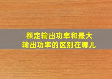 额定输出功率和最大输出功率的区别在哪儿