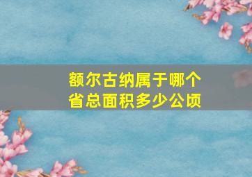 额尔古纳属于哪个省总面积多少公顷