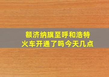 额济纳旗至呼和浩特火车开通了吗今天几点