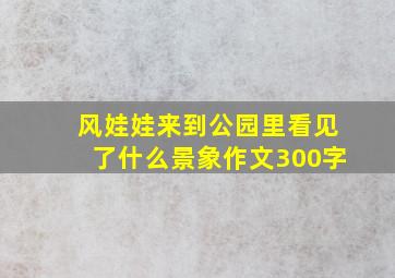 风娃娃来到公园里看见了什么景象作文300字