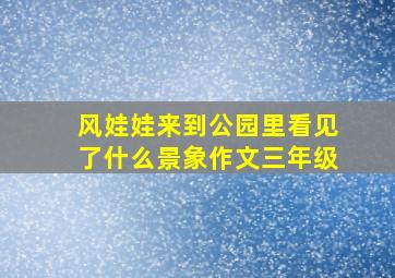 风娃娃来到公园里看见了什么景象作文三年级