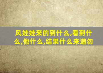 风娃娃来的到什么,看到什么,他什么,结果什么来造勿