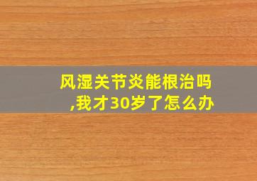 风湿关节炎能根治吗,我才30岁了怎么办