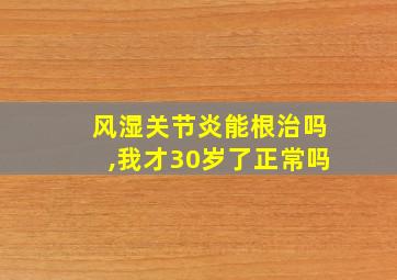 风湿关节炎能根治吗,我才30岁了正常吗