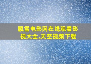 飘雪电影网在线观看影视大全,天空视频下载