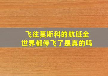 飞往莫斯科的航班全世界都停飞了是真的吗