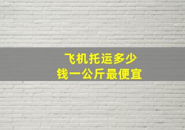 飞机托运多少钱一公斤最便宜