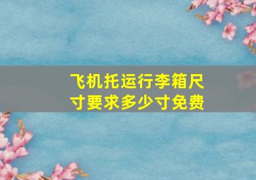 飞机托运行李箱尺寸要求多少寸免费