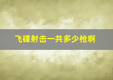 飞碟射击一共多少枪啊