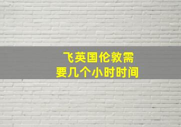 飞英国伦敦需要几个小时时间