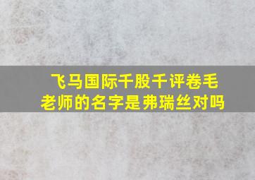 飞马国际千股千评卷毛老师的名字是弗瑞丝对吗