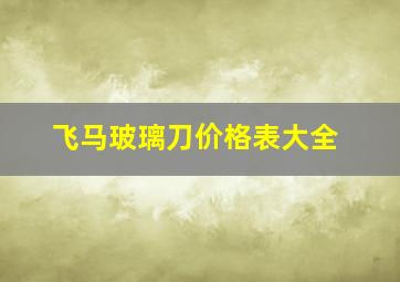 飞马玻璃刀价格表大全