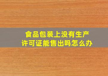 食品包装上没有生产许可证能售出吗怎么办