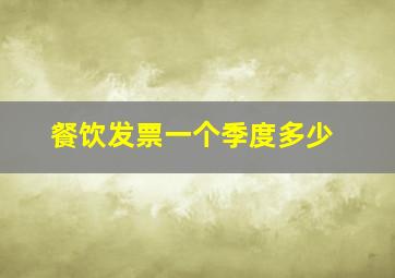 餐饮发票一个季度多少